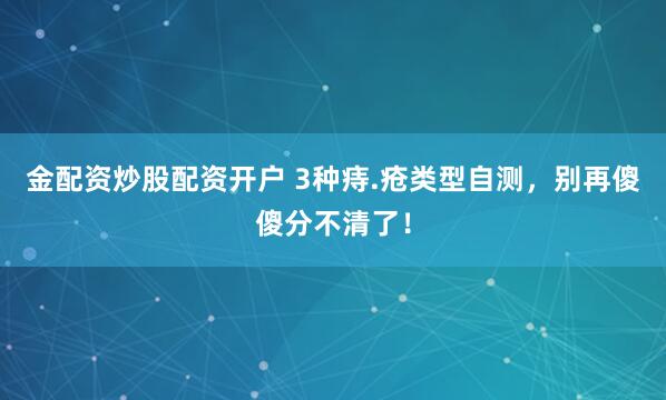 金配资炒股配资开户 3种痔.疮类型自测，别再傻傻分不清了！