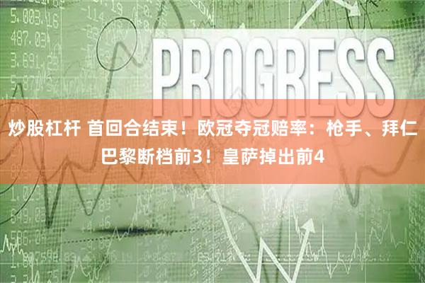 炒股杠杆 首回合结束！欧冠夺冠赔率：枪手、拜仁巴黎断档前3！皇萨掉出前4