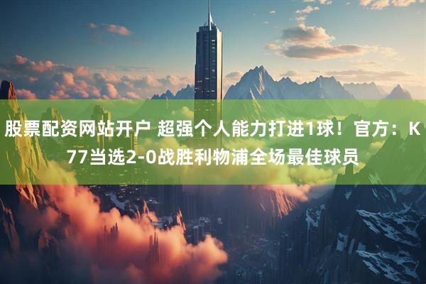 股票配资网站开户 超强个人能力打进1球！官方：K77当选2-0战胜利物浦全场最佳球员