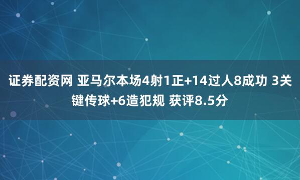 证券配资网 亚马尔本场4射1正+14过人8成功 3关键传球+6造犯规 获评8.5分