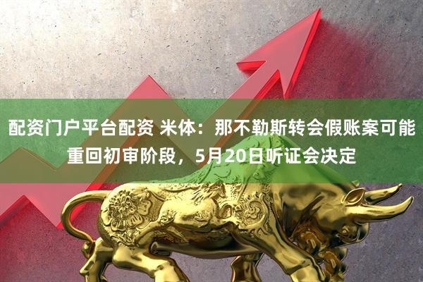 配资门户平台配资 米体：那不勒斯转会假账案可能重回初审阶段，5月20日听证会决定