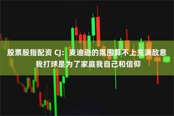 股票股指配资 CJ：麦迪逊的氛围算不上充满敌意 我打球是为了家庭我自己和信仰