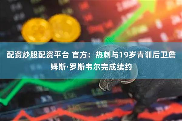 配资炒股配资平台 官方：热刺与19岁青训后卫詹姆斯·罗斯韦尔完成续约