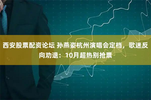 西安股票配资论坛 孙燕姿杭州演唱会定档，歌迷反向劝退：10月超热别抢票