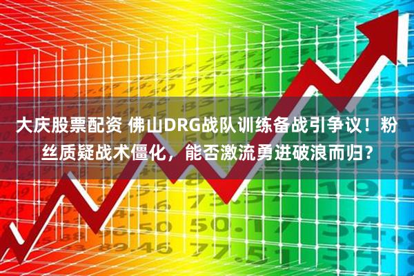 大庆股票配资 佛山DRG战队训练备战引争议！粉丝质疑战术僵化，能否激流勇进破浪而归？