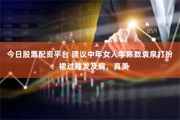今日股票配资平台 建议中年女人学陈数袁泉打扮：裙过膝发及肩，真美