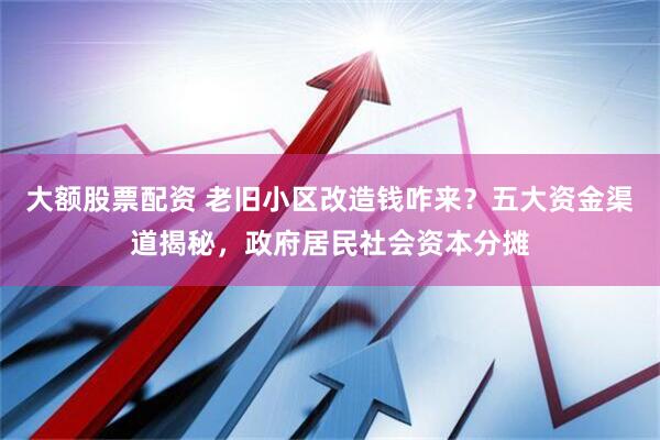 大额股票配资 老旧小区改造钱咋来？五大资金渠道揭秘，政府居民社会资本分摊