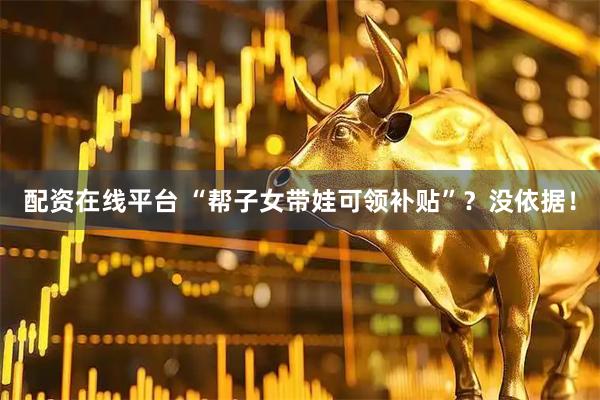 配资在线平台 “帮子女带娃可领补贴”？没依据！