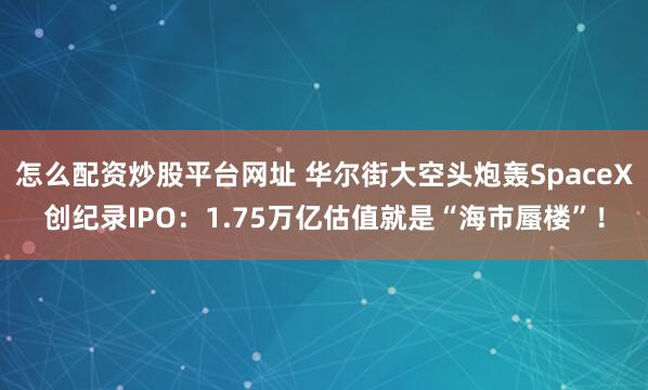 怎么配资炒股平台网址 华尔街大空头炮轰SpaceX创纪录IPO：1.75万亿估值就是“海市蜃楼”！