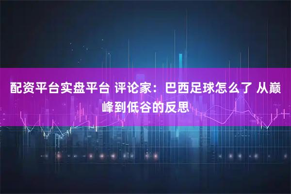 配资平台实盘平台 评论家：巴西足球怎么了 从巅峰到低谷的反思