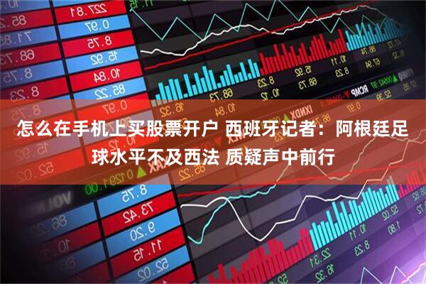 怎么在手机上买股票开户 西班牙记者：阿根廷足球水平不及西法 质疑声中前行