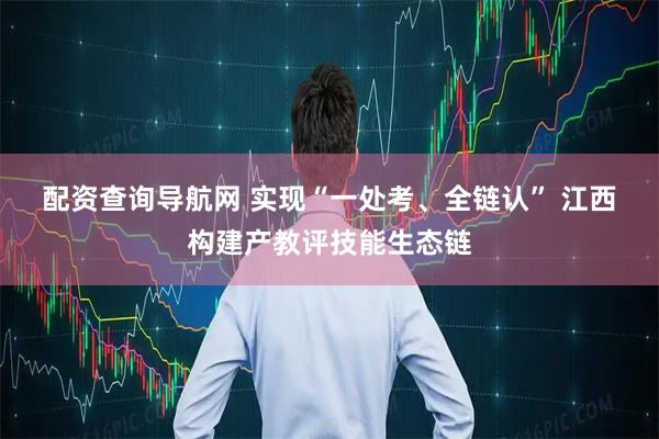 配资查询导航网 实现“一处考、全链认” 江西构建产教评技能生态链