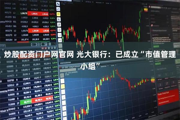 炒股配资门户网官网 光大银行：已成立“市值管理小组”