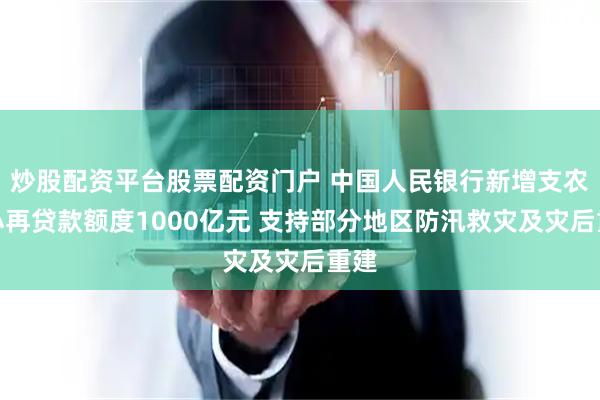 炒股配资平台股票配资门户 中国人民银行新增支农支小再贷款额度1000亿元 支持部分地区防汛救灾及灾后重建
