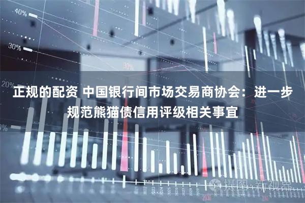 正规的配资 中国银行间市场交易商协会：进一步规范熊猫债信用评级相关事宜