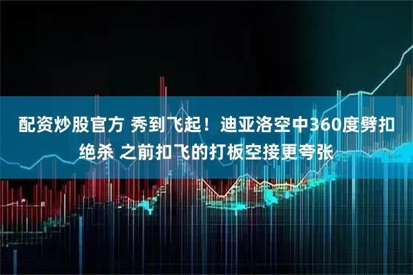 配资炒股官方 秀到飞起！迪亚洛空中360度劈扣绝杀 之前扣飞的打板空接更夸张