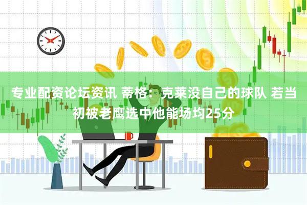 专业配资论坛资讯 蒂格：克莱没自己的球队 若当初被老鹰选中他能场均25分